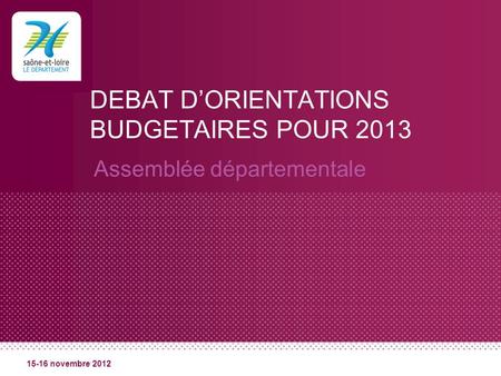 DEBAT DORIENTATIONS BUDGETAIRES POUR 2013 Assemblée départementale 15-16 novembre 2012.
