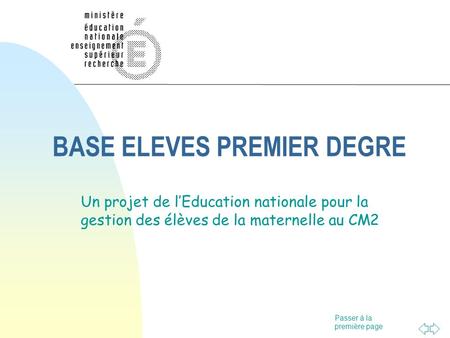 Passer à la première page BASE ELEVES PREMIER DEGRE Un projet de lEducation nationale pour la gestion des élèves de la maternelle au CM2.