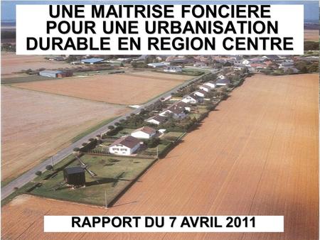 UNE MAITRISE FONCIERE POUR UNE URBANISATION DURABLE EN REGION CENTRE RAPPORT DU 7 AVRIL 2011.