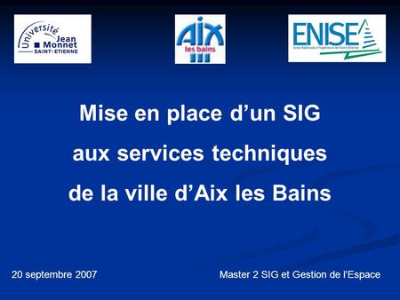 Mise en place dun SIG aux services techniques de la ville dAix les Bains 20 septembre 2007Master 2 SIG et Gestion de lEspace.