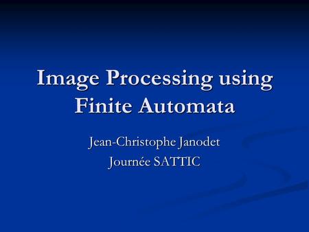 Image Processing using Finite Automata Jean-Christophe Janodet Journée SATTIC.