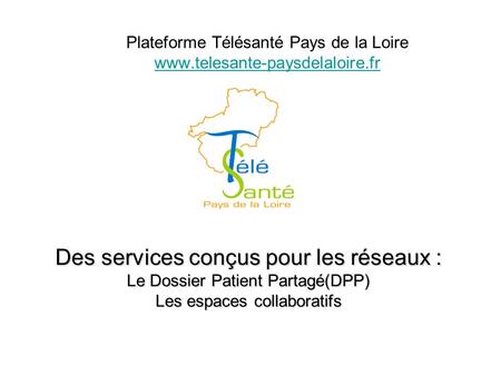 Des services conçus pour les réseaux : Le Dossier Patient Partagé(DPP) Les espaces collaboratifs Plateforme Télésanté Pays de la Loire www.telesante-paysdelaloire.fr.