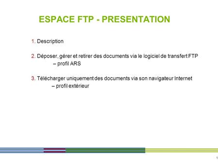 1 ESPACE FTP - PRESENTATION 1. Description 2. Déposer, gérer et retirer des documents via le logiciel de transfert FTP – profil ARS 3. Télécharger uniquement.