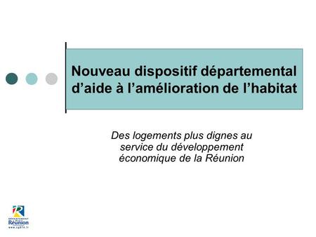 Nouveau dispositif départemental daide à lamélioration de lhabitat Des logements plus dignes au service du développement économique de la Réunion.