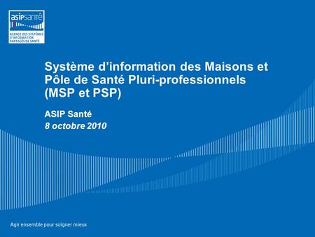 Système dinformation des Maisons et Pôle de Santé Pluri-professionnels (MSP et PSP) ASIP Santé 8 octobre 2010.