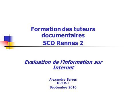 Formation des tuteurs documentaires SCD Rennes 2 Evaluation de linformation sur Internet Alexandre Serres URFIST Septembre 2010.