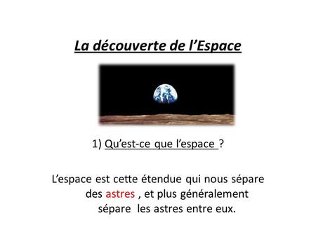 La découverte de lEspace 1) Quest-ce que lespace ? Lespace est cette étendue qui nous sépare des astres, et plus généralement sépare les astres entre eux.