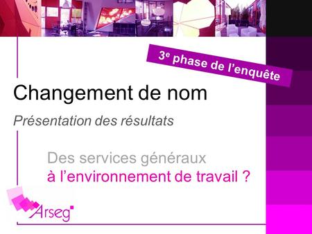 Changement de nom Présentation des résultats 3 e phase de lenquête Des services généraux à lenvironnement de travail ?