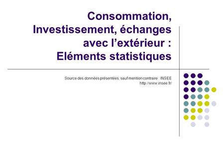 Consommation, Investissement, échanges avec lextérieur : Eléments statistiques Source des données présentées, sauf mention contraire : INSEE