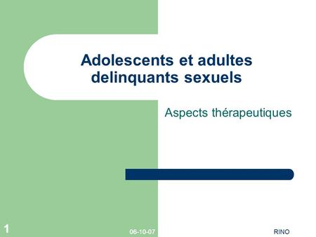 06-10-07RINO 1 06-10-07RINO 1 Adolescents et adultes delinquants sexuels Aspects thérapeutiques.