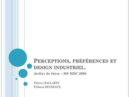 P ERCEPTIONS, PRÉFÉRENCES ET DESIGN INDUSTRIEL. Atelier de thèse – MS MDC 2008 Thierry BALLARIN Thibaut DEVERAUX.