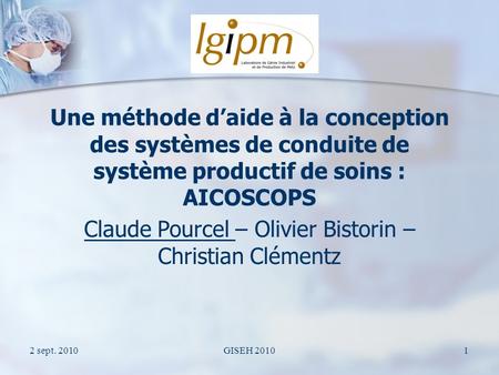 2 sept. 2010GISEH 20101 Une méthode daide à la conception des systèmes de conduite de système productif de soins : AICOSCOPS Claude Pourcel – Olivier Bistorin.