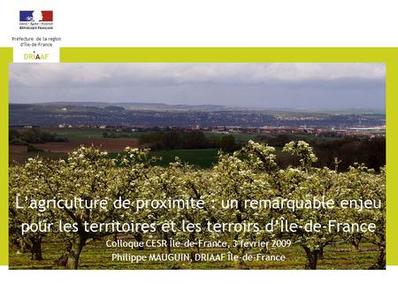 1 Préfecture de la région dÎle-de-France DRIAAF Lagriculture de proximité : un remarquable enjeu pour les territoires et les terroirs dÎle-de-France Colloque.