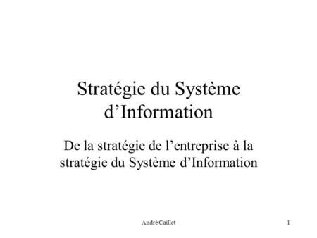 André Caillet1 Stratégie du Système dInformation De la stratégie de lentreprise à la stratégie du Système dInformation.