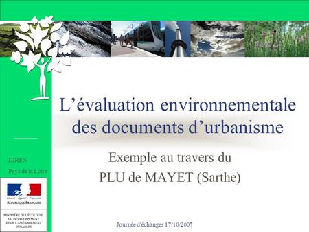 Journée d'échanges 17/10/2007 Lévaluation environnementale des documents durbanisme Exemple au travers du PLU de MAYET (Sarthe) DIREN Pays de la Loire.