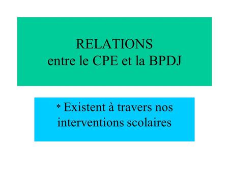 RELATIONS entre le CPE et la BPDJ * Existent à travers nos interventions scolaires.