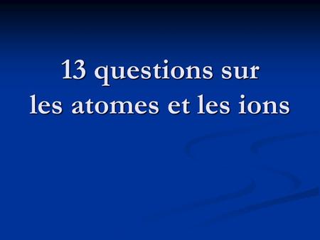13 questions sur les atomes et les ions