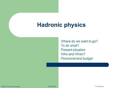 Hadronic physics Where do we want to go? To do what? Present situation Who and When? Personnel and budget Hadronic physics meeting 19/09/2006 Th. Hennino.