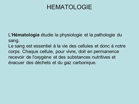 HEMATOLOGIE L'Hématologie étudie la physiologie et la pathologie du sang. Le sang est essentiel à la vie des cellules et donc à notre corps. Chaque.