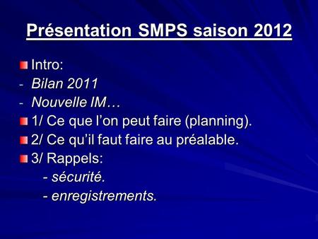 Présentation SMPS saison 2012 Intro: - Bilan 2011 - Nouvelle IM… 1/ Ce que lon peut faire (planning). 2/ Ce quil faut faire au préalable. 3/ Rappels: -