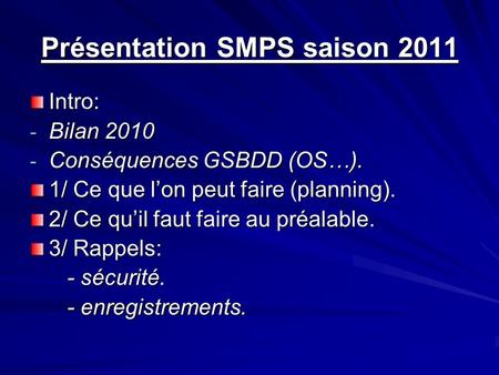 Présentation SMPS saison 2011 Intro: - Bilan 2010 - Conséquences GSBDD (OS…). 1/ Ce que lon peut faire (planning). 2/ Ce quil faut faire au préalable.