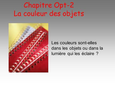 Chapitre Opt-2 La couleur des objets Les couleurs sont-elles dans les objets ou dans la lumière qui les éclaire ?
