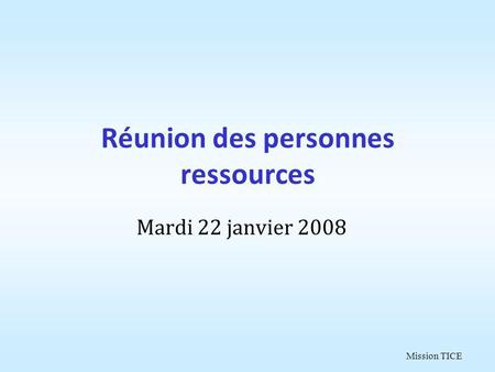 Mission TICE Réunion des personnes ressources Mardi 22 janvier 2008.