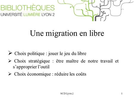 SCD Lyon 21 Une migration en libre Choix politique : jouer le jeu du libre Choix stratégique : être maître de notre travail et sapproprier loutil Choix.