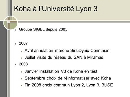 Koha à l'Université Lyon 3 Groupe SIGBL depuis 2005 2007 Avril annulation marché SirsiDynix Corinthian Juillet visite du réseau du SAN à Miramas 2008 Janvier.