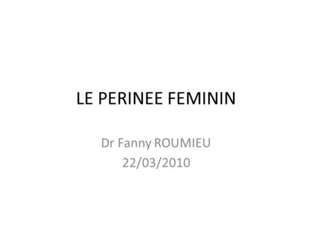 LE PERINEE FEMININ Dr Fanny ROUMIEU 22/03/2010.