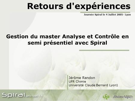 Retours d'expériences Gestion du master Analyse et Contrôle en semi présentiel avec Spiral Jérôme Randon UFR Chimie Université Claude Bernard Lyon1 Journée.
