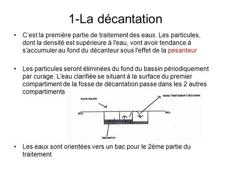 1-La décantation C’est la première partie de traitement des eaux. Les particules, dont la densité est supérieure à l'eau, vont avoir tendance à s'accumuler.
