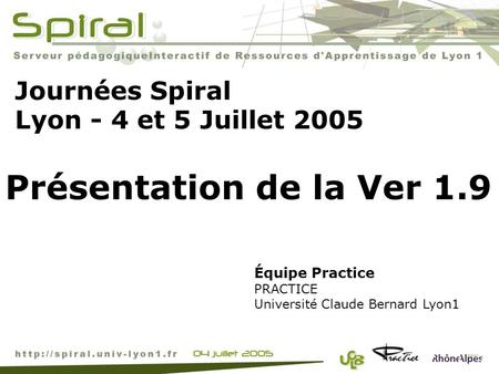 Journées Spiral Lyon - 4 et 5 Juillet 2005 Équipe Practice PRACTICE Université Claude Bernard Lyon1 Présentation de la Ver 1.9.