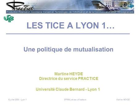 Martine HEYDE8 juillet 2004 - Lyon 1SPIRAL et ses utilisateurs LES TICE A LYON 1… Une politique de mutualisation Université Claude Bernard - Lyon 1 Martine.
