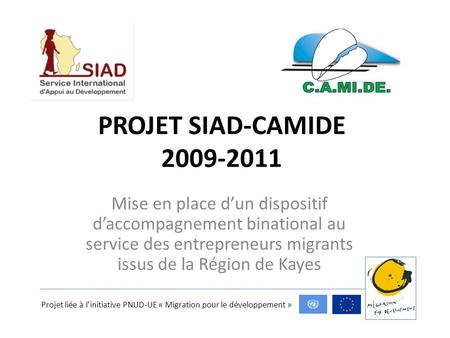 PROJET SIAD-CAMIDE 2009-2011 Mise en place dun dispositif daccompagnement binational au service des entrepreneurs migrants issus de la Région de Kayes.