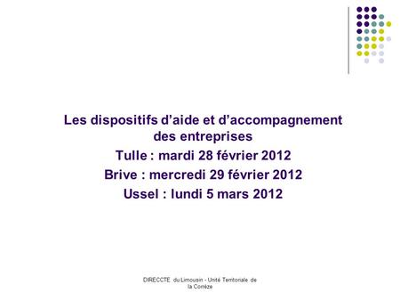 DIRECCTE du Limousin - Unité Territoriale de la Corrèze Les dispositifs daide et daccompagnement des entreprises Tulle : mardi 28 février 2012 Brive :
