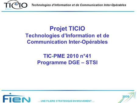 2006 … UNE FILIERE STRATEGIQUE EN MOUVEMENT … Technologies dInformation et de Communication Inter-Opérables Projet TICIO Technologies dInformation et de.