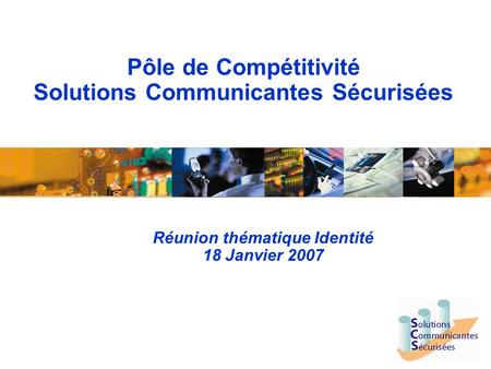 Pôle de Compétitivité Solutions Communicantes Sécurisées Réunion thématique Identité 18 Janvier 2007.