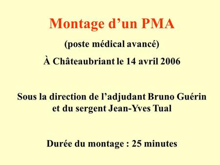 Montage dun PMA (poste médical avancé) À Châteaubriant le 14 avril 2006 Sous la direction de ladjudant Bruno Guérin et du sergent Jean-Yves Tual Durée.