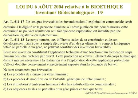 LOI DU 6 AÔUT 2004 relative à la BIOETHIQUE Inventions Biotechnologiques 1/5 Art. L. 611-17 Ne sont pas brevetables les inventions dont l’exploitation.