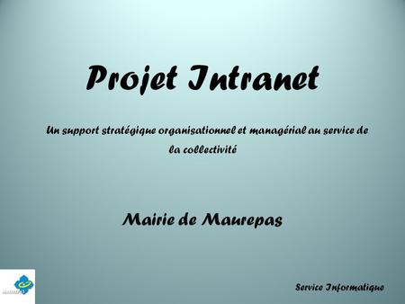 Projet Intranet Un support stratégique organisationnel et managérial au service de la collectivité Mairie de Maurepas Service Informatique Service Informatique.