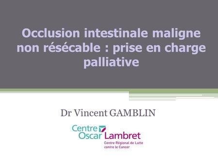 Occlusion intestinale maligne non résécable : prise en charge palliative Dr Vincent GAMBLIN 1.