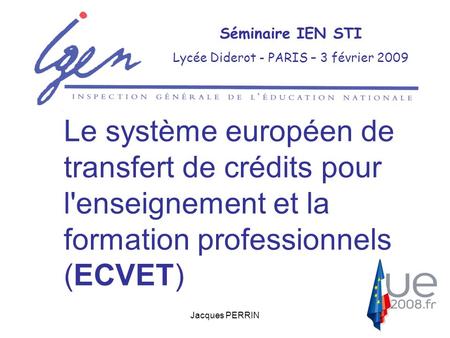 Jacques PERRIN Séminaire IEN STI Lycée Diderot - PARIS – 3 février 2009 Le système européen de transfert de crédits pour l'enseignement et la formation.