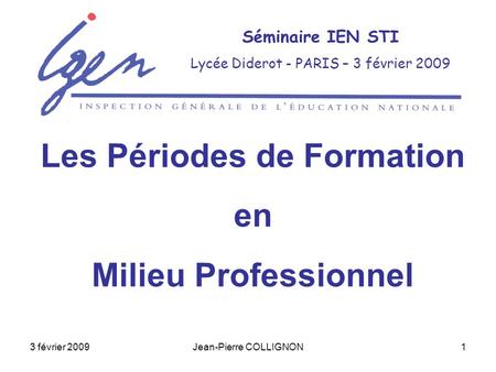 3 février 2009Jean-Pierre COLLIGNON1 Séminaire IEN STI Lycée Diderot - PARIS – 3 février 2009 Les Périodes de Formation en Milieu Professionnel.