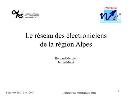 Bordeaux 26-27 Mars 2007 Rencontre des réseaux régionaux 1 Le réseau des électroniciens de la région Alpes Bernard Mercier Julien Minet.