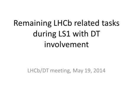 Remaining LHCb related tasks during LS1 with DT involvement LHCb/DT meeting, May 19, 2014.