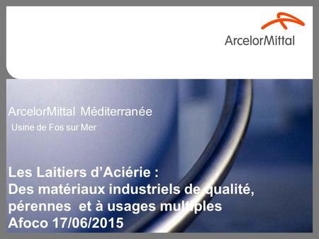 ArcelorMittal Méditerranée Usine de Fos sur Mer Les Laitiers d’Aciérie : Des matériaux industriels de qualité, pérennes et à usages multiples Afoco.