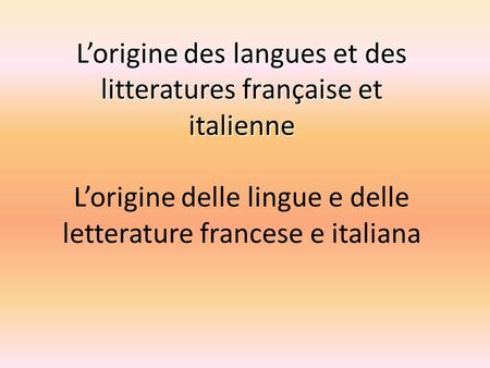 L’origine des langues et des litteratures française et italienne L’origine delle lingue e delle letterature francese e italiana.
