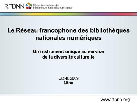 Le Réseau francophone des bibliothèques nationales numériques Un instrument unique au service de la diversité culturelle CDNL 2009 Milan.