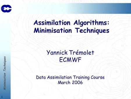 Minimisation Techniques 1 Assimilation Algorithms: Minimisation Techniques Yannick Trémolet ECMWF Data Assimilation Training Course March 2006.